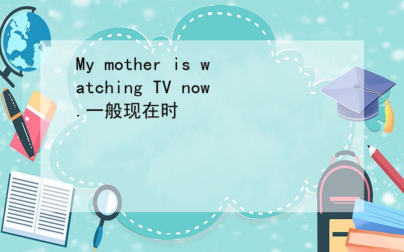 My mother is watching TV now.一般现在时