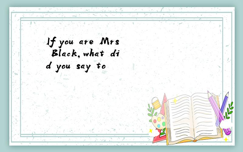 If you are Mrs Black,what did you say to