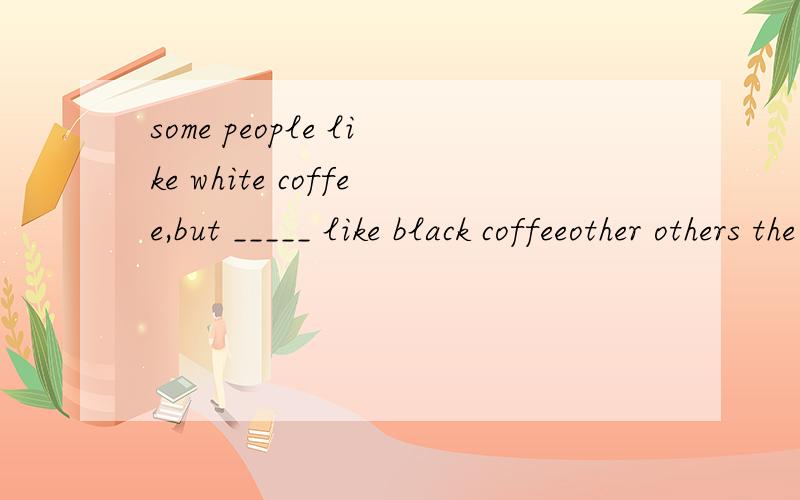 some people like white coffee,but _____ like black coffeeother others the others another