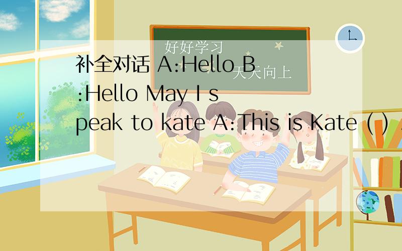 补全对话 A:Hello B:Hello May I speak to kate A:This is Kate ( ) .Who’s ( B:Oh ,补全对话A:Hello B:Hello May I speak to kate A:This is Kate ( ) .Who’s ( B:Oh ,hello .This is Tom .I’m going ( ) the cinema .Would you like to go ( ) me I hav