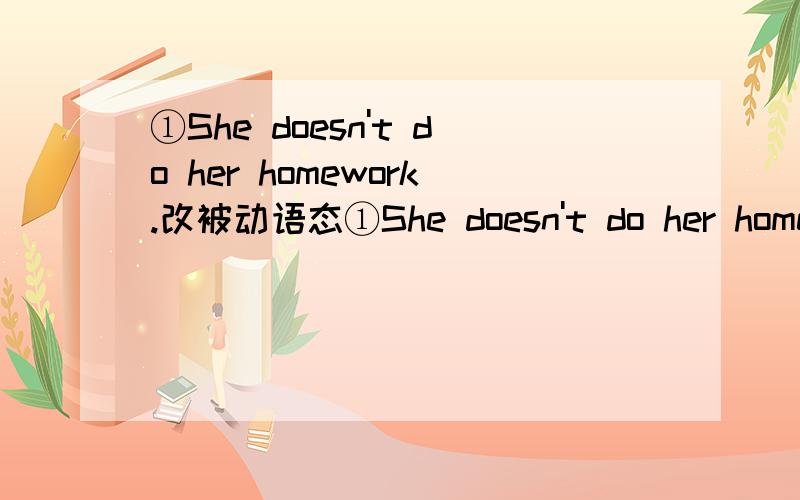 ①She doesn't do her homework.改被动语态①She doesn't do her homework.改被动语态 ②The girl looks after the old man.改被动语态