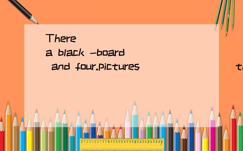 There ________a black -board and four.pictures ________the wall.补充句子并翻译整句