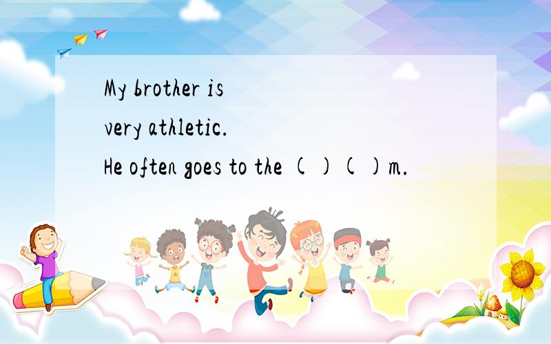 My brother is very athletic.He often goes to the ()()m.