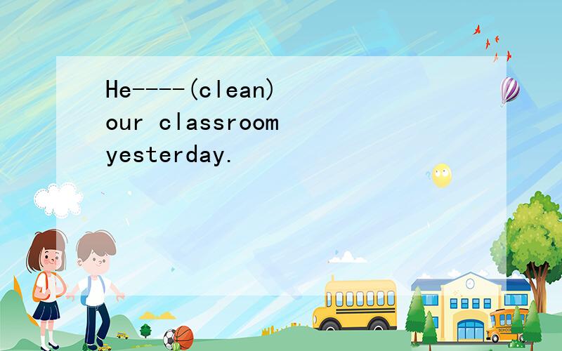 He----(clean) our classroom yesterday.
