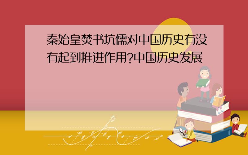 秦始皇焚书坑儒对中国历史有没有起到推进作用?中国历史发展