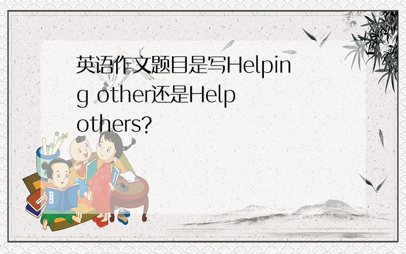 英语作文题目是写Helping other还是Help others?