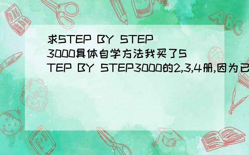 求STEP BY STEP 3000具体自学方法我买了STEP BY STEP3000的2,3,4册,因为已经过了六级了,很低,只有450多..>.