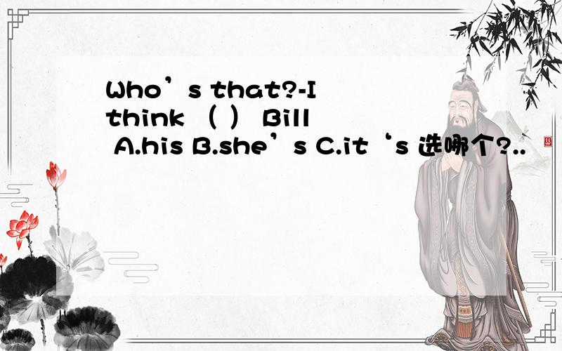 Who’s that?-I think （ ） Bill A.his B.she’s C.it‘s 选哪个?..