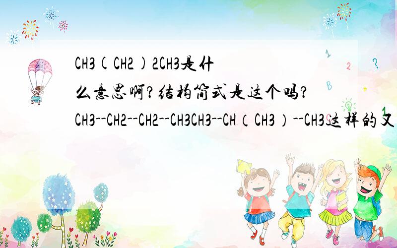 CH3(CH2)2CH3是什么意思啊?结构简式是这个吗?CH3--CH2--CH2--CH3CH3--CH（CH3）--CH3这样的又是什么呢？这个的结构式怎么写呢？