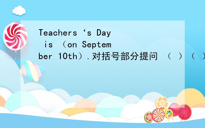 Teachers‘s Day is （on September 10th）.对括号部分提问 （ ）（ ）Teachers’Day?就两个括号,不要写出两个单词以上的答案.写好了,