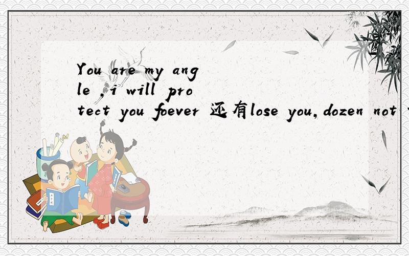 You are my angle ,i will protect you foever 还有lose you,dozen not to open an umbrella,the heart is all wet.