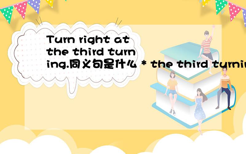 Turn right at the third turning.同义句是什么 * the third turning * * **号是需要填的单词,
