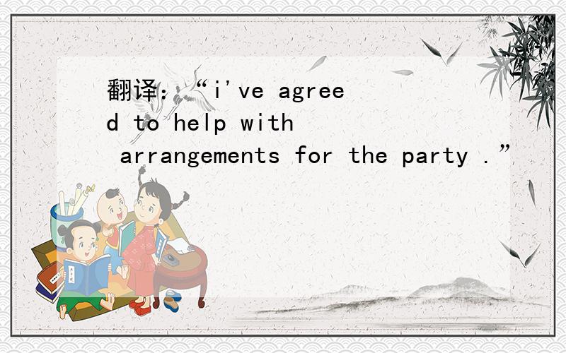 翻译：“i've agreed to help with arrangements for the party .”