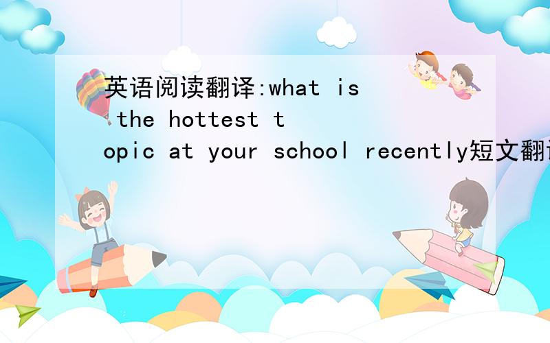 英语阅读翻译:what is the hottest topic at your school recently短文翻译成现代文
