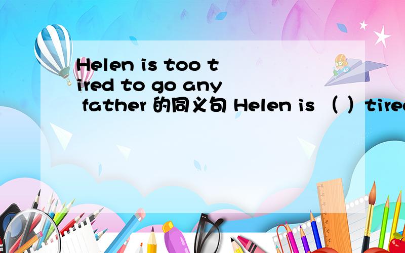 Helen is too tired to go any father 的同义句 Helen is （ ）tired（ ）she can·t go any farther
