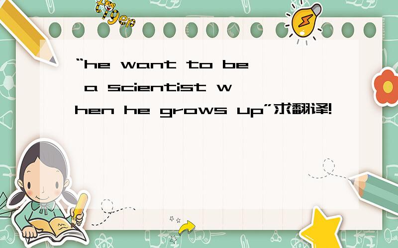 “he want to be a scientist when he grows up”求翻译!