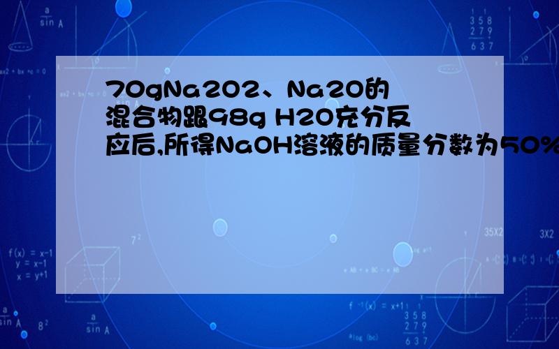 70gNa2O2、Na2O的混合物跟98g H2O充分反应后,所得NaOH溶液的质量分数为50%,求原混合物中Na2O2和Na2O的质量,可是62y+78x=70 88x+80y=84 这两个是怎么化简出来的啊?