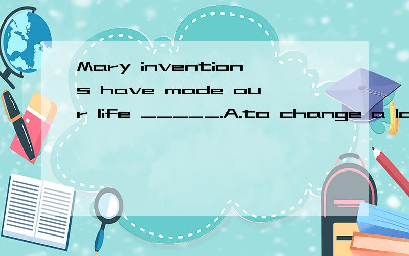 Mary inventions have made our life _____.A.to change a lot B.change a lotC.to change D.change lots of并分析考察的知识点,