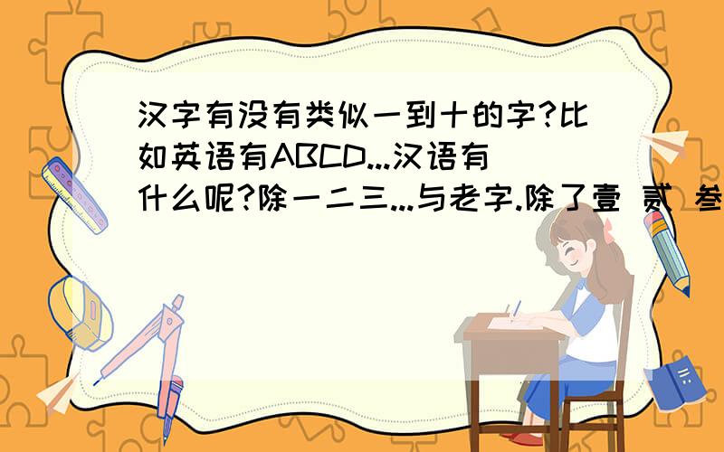 汉字有没有类似一到十的字?比如英语有ABCD...汉语有什么呢?除一二三...与老字.除了壹 贰 叁 肆 伍 陆 柒 捌 玖 拾