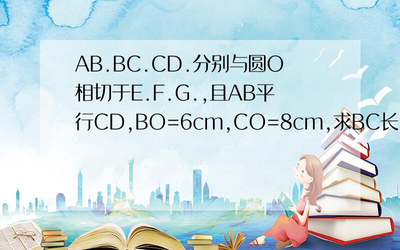 AB.BC.CD.分别与圆O相切于E.F.G.,且AB平行CD,BO=6cm,CO=8cm,求BC长.