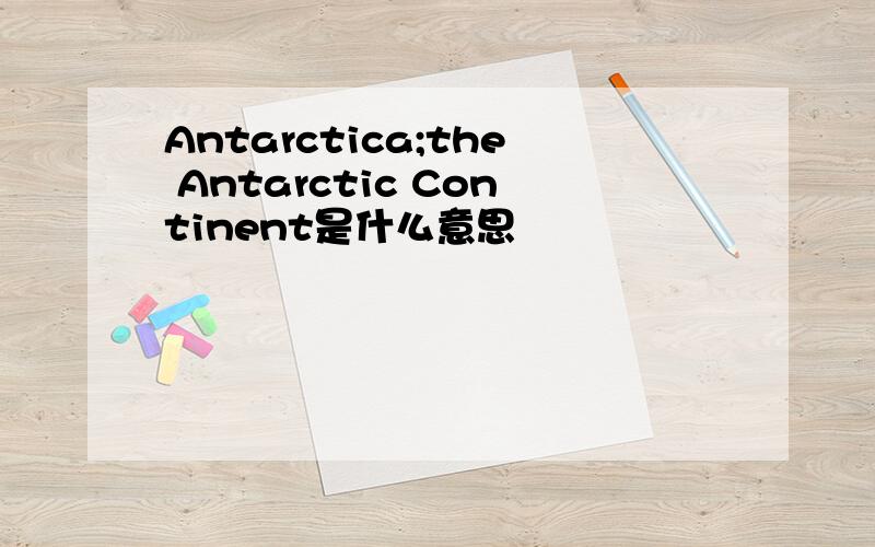 Antarctica;the Antarctic Continent是什么意思