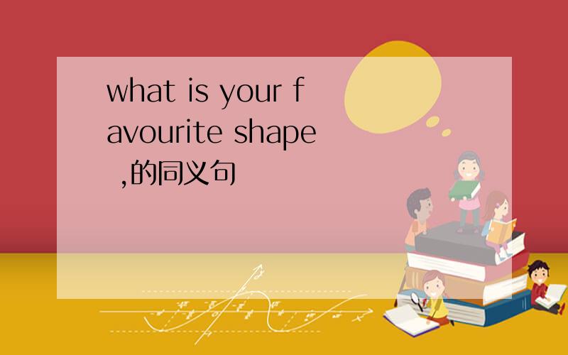 what is your favourite shape ,的同义句