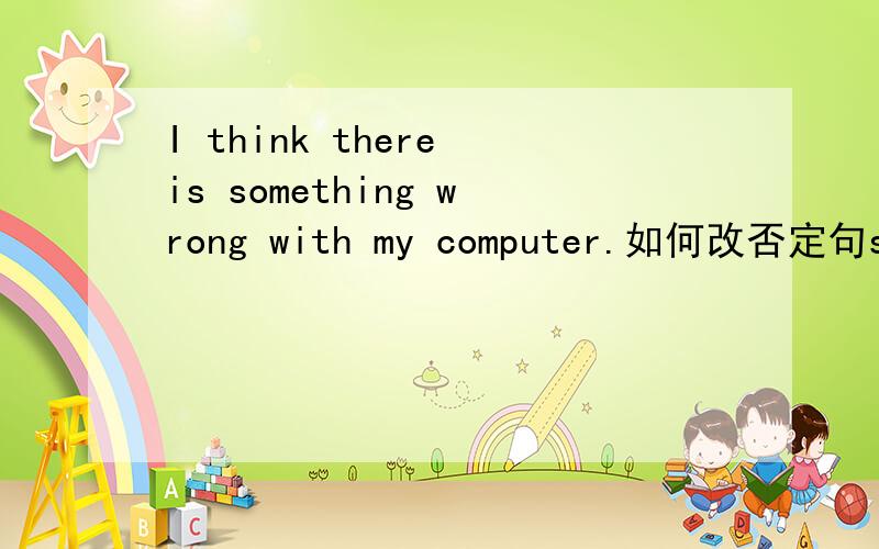 I think there is something wrong with my computer.如何改否定句something 可以不改吗,