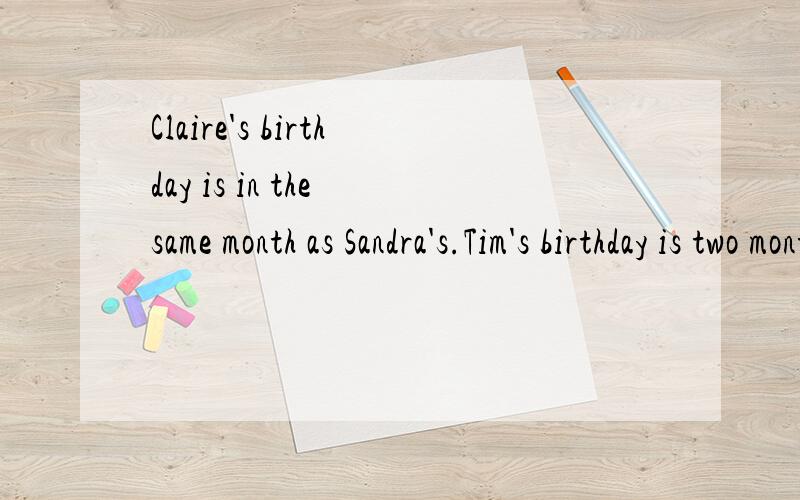 Claire's birthday is in the same month as Sandra's.Tim's birthday is two months before Pete's.Prtr's birthday is three months after Tina's.Victoria's birthday is in march.Victoria's birthday is two months before Tina's.Tim's birthday is six months be