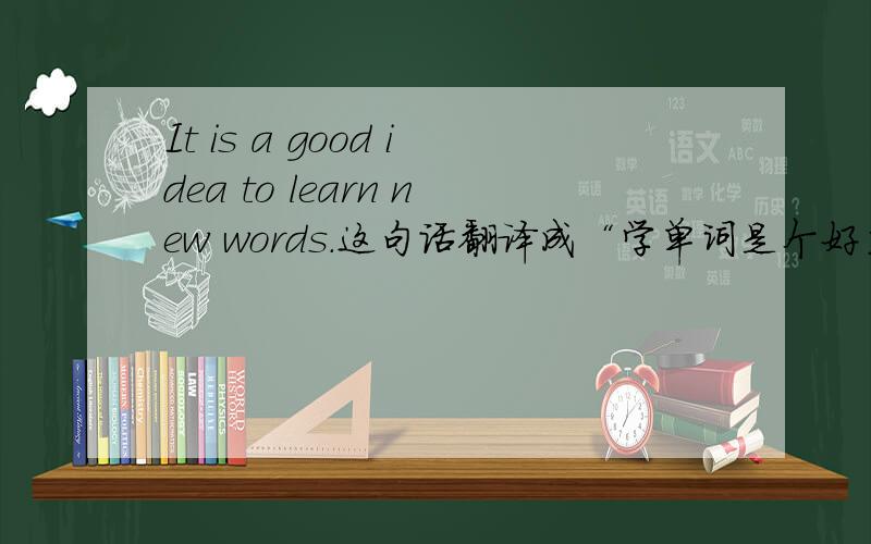It is a good idea to learn new words.这句话翻译成“学单词是个好主意”还是“这是一个学单词的好主意”?谁给分析一下,从句什么我都忘光了.