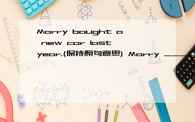 Marry bought a new car last year.(保持原句意思) Marry ____had a new car _______a year.