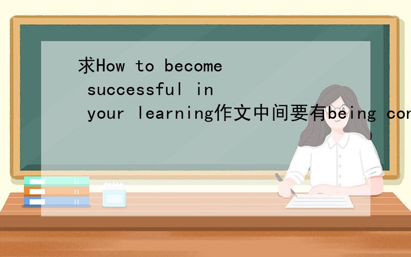求How to become successful in your learning作文中间要有being concentrated,studying everywhere ,taking notes