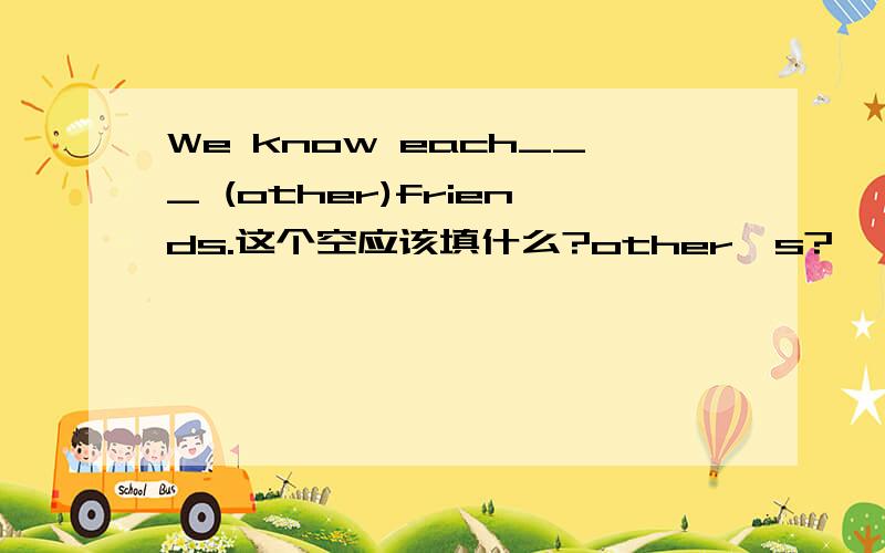 We know each___ (other)friends.这个空应该填什么?other's?