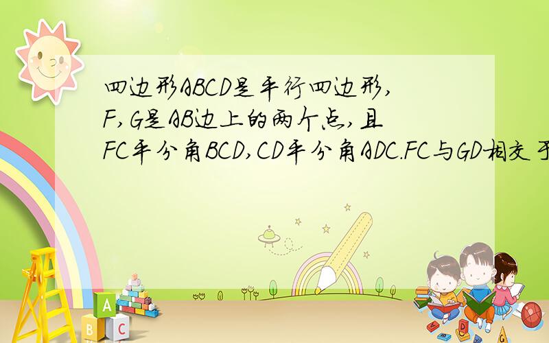 四边形ABCD是平行四边形,F,G是AB边上的两个点,且FC平分角BCD,CD平分角ADC.FC与GD相交于点E,求证：AF=GB若AD=5,FG=3,求DC的长