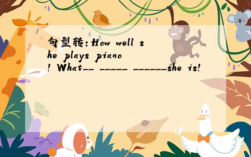 句型转：How well she plays piano! What__ _____ ______she is!