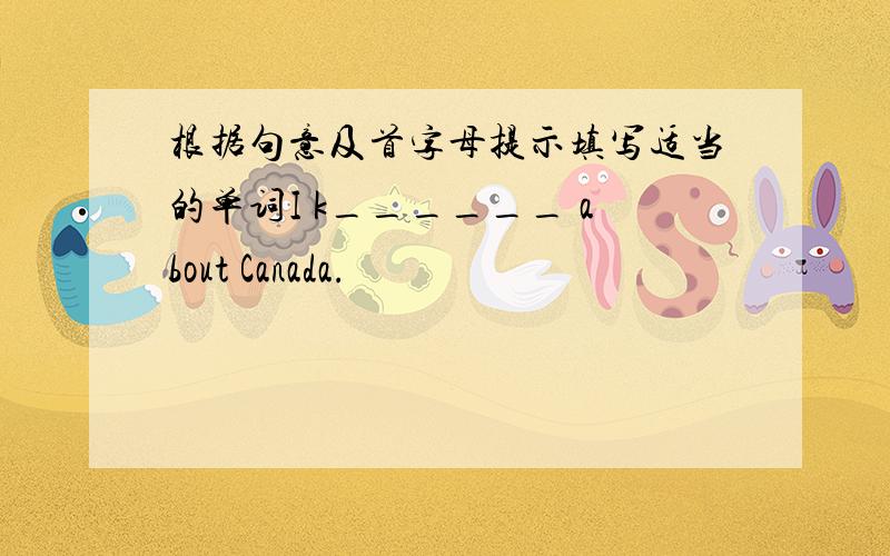 根据句意及首字母提示填写适当的单词I k______ about Canada.