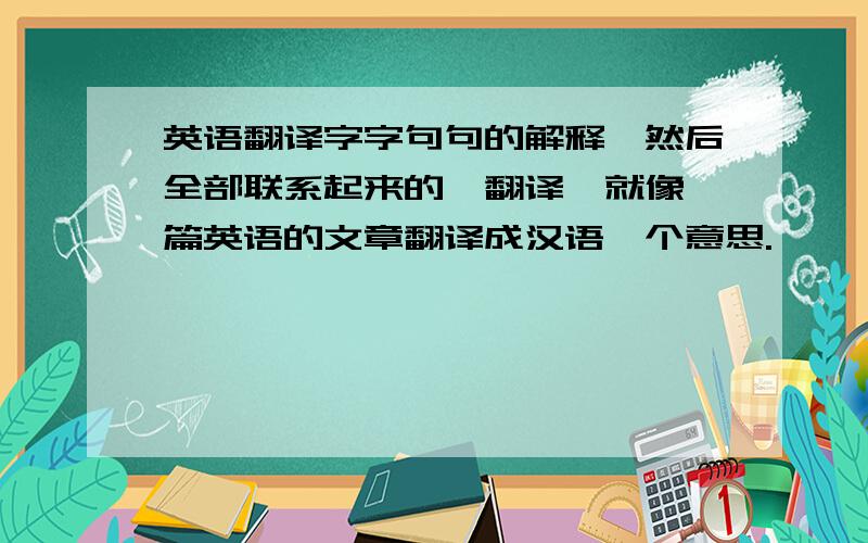 英语翻译字字句句的解释,然后全部联系起来的,翻译,就像一篇英语的文章翻译成汉语一个意思.