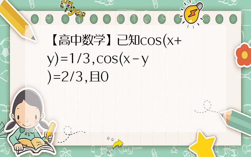 【高中数学】已知cos(x+y)=1/3,cos(x-y)=2/3,且0