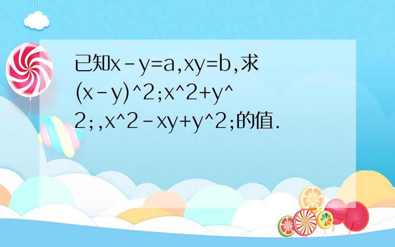 已知x-y=a,xy=b,求(x-y)^2;x^2+y^2;,x^2-xy+y^2;的值.