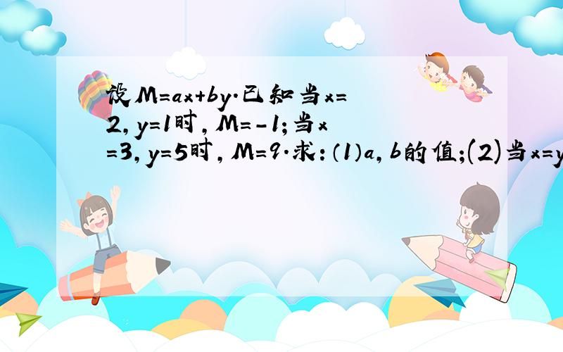 设M=ax+by.已知当x=2,y=1时,M=-1;当x=3,y=5时,M=9.求：（1）a,b的值;(2)当x=y=1时,M的值