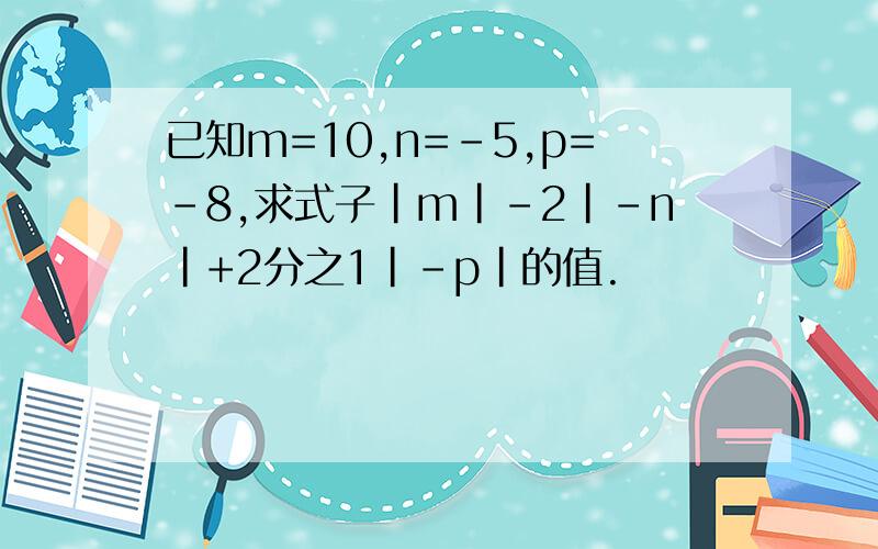 已知m=10,n=-5,p=-8,求式子|m|-2|-n|+2分之1|-p|的值.