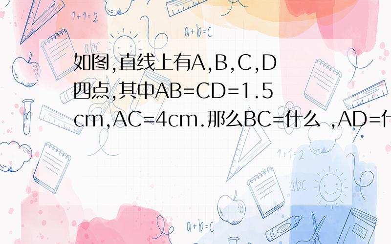 如图,直线上有A,B,C,D四点,其中AB=CD=1.5cm,AC=4cm.那么BC=什么 ,AD=什么
