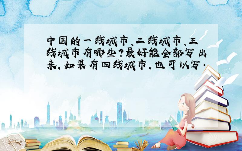 中国的一线城市、二线城市、三线城市有哪些?最好能全部写出来,如果有四线城市,也可以写.
