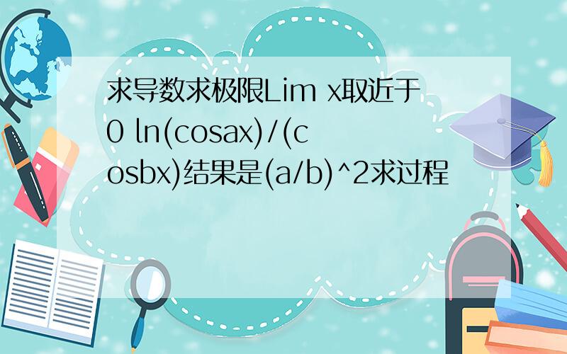 求导数求极限Lim x取近于0 ln(cosax)/(cosbx)结果是(a/b)^2求过程