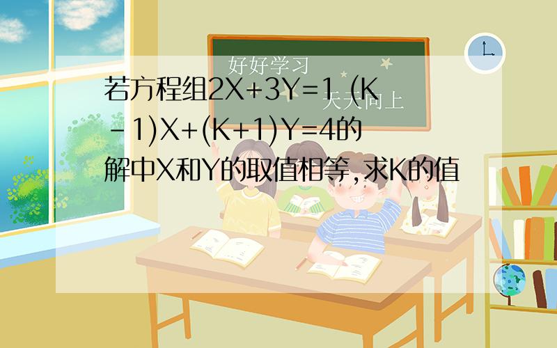 若方程组2X+3Y=1 (K-1)X+(K+1)Y=4的解中X和Y的取值相等,求K的值