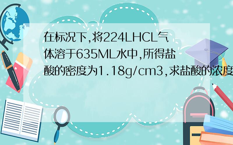 在标况下,将224LHCL气体溶于635ML水中,所得盐酸的密度为1.18g/cm3,求盐酸的浓度?取出此盐酸100毫升,稀释至1.18升,所得稀盐酸的物质的量浓度?为什么不能用先算出的10mol除于1.18升来算稀盐酸的物