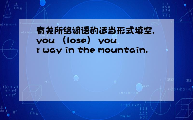 有关所给词语的适当形式填空.you （lose） your way in the mountain.