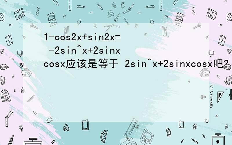 1-cos2x+sin2x= -2sin^x+2sinxcosx应该是等于 2sin^x+2sinxcosx吧?