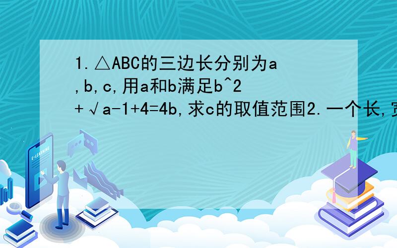 1.△ABC的三边长分别为a,b,c,用a和b满足b^2+√a-1+4=4b,求c的取值范围2.一个长,宽分别为40m,20m.请你计算水池中水面上两点间的最大距离；3.已知一个直角三角形两条直角边的长分别为a=√40,b=√32,