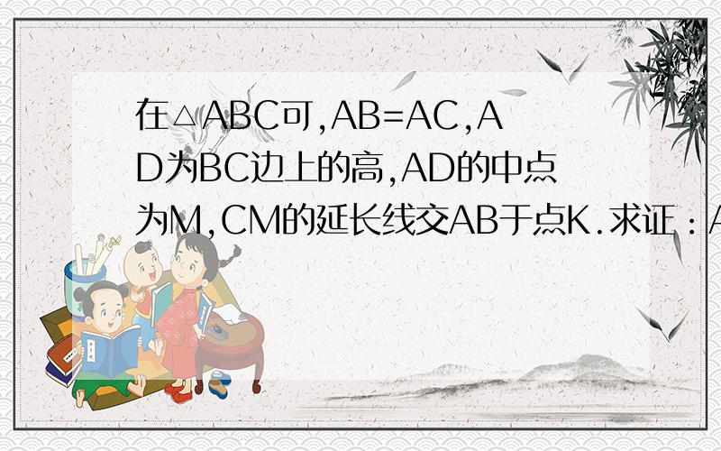 在△ABC可,AB=AC,AD为BC边上的高,AD的中点为M,CM的延长线交AB于点K.求证：AB=3AK谢谢
