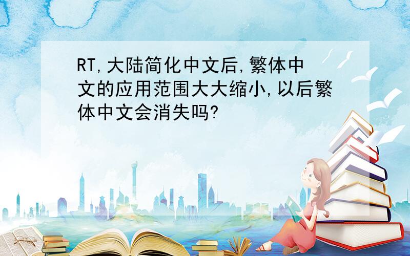 RT,大陆简化中文后,繁体中文的应用范围大大缩小,以后繁体中文会消失吗?